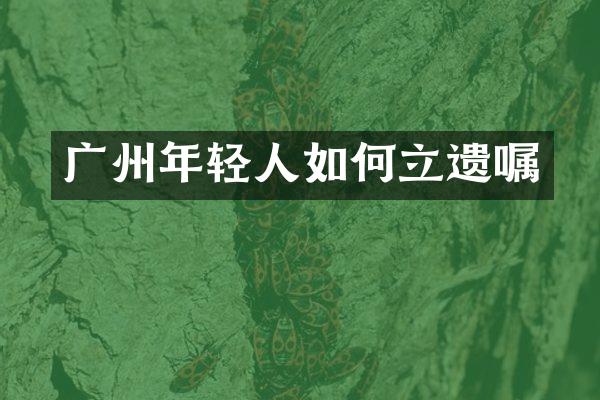 广州年轻人如何立遗嘱