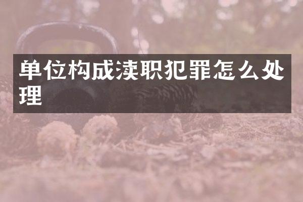 单位构成渎职犯罪怎么处理