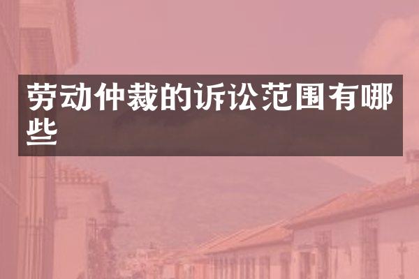 劳动仲裁的诉讼范围有哪些