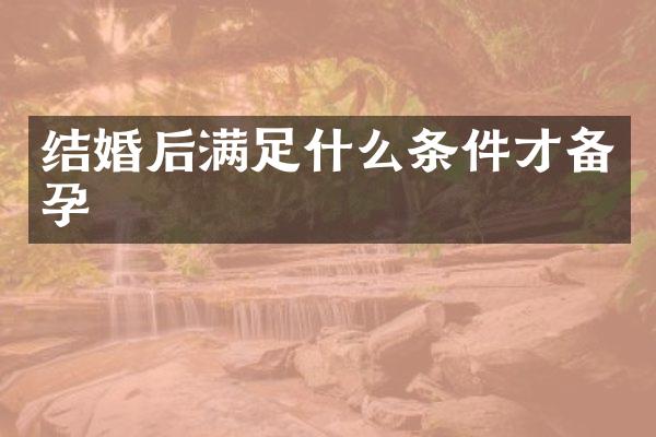 结婚后满足什么条件才备孕