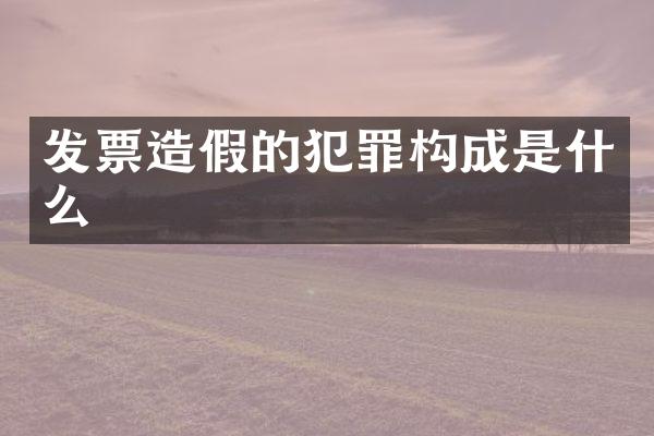 发票造假的犯罪构成是什么