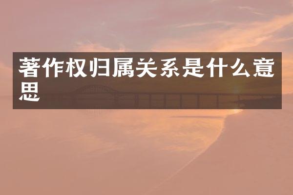 著作权归属关系是什么意思