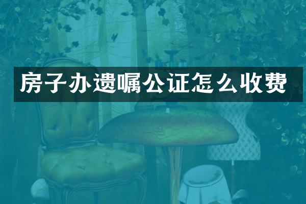 房子办遗嘱公证怎么收费