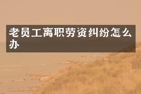 老员工离职劳资纠纷怎么办
