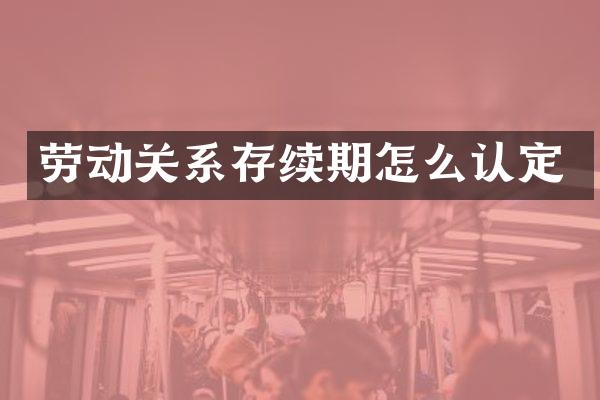 劳动关系存续期怎么认定