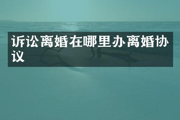 诉讼离婚在哪里办离婚协议