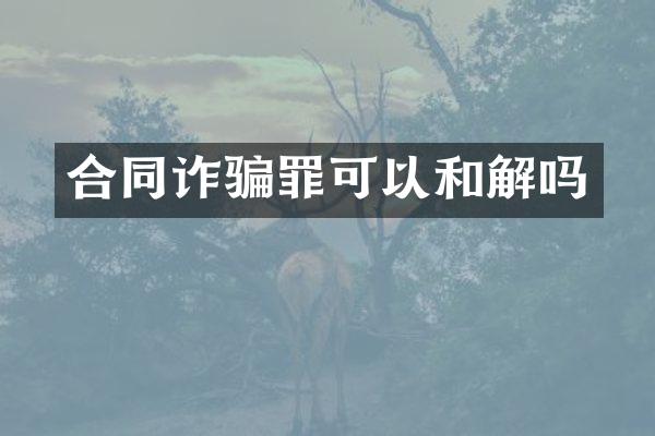 合同诈骗罪可以和解吗