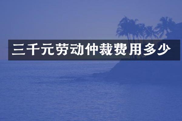 三千元劳动仲裁费用多少