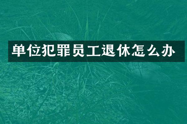 单位犯罪员工退休怎么办