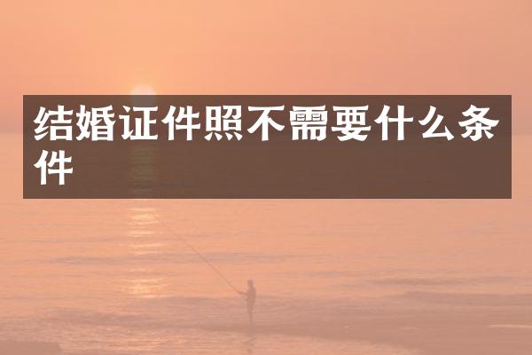 结婚证件照不需要什么条件