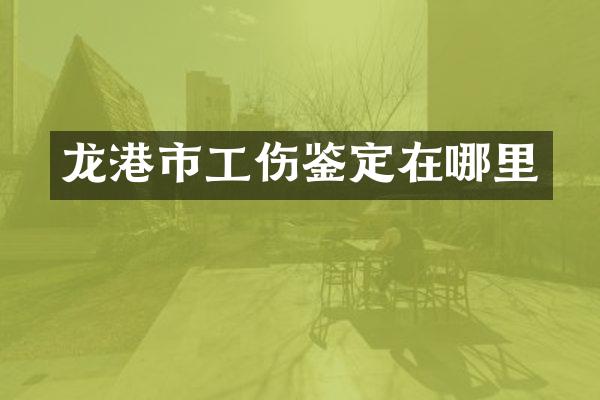 龙港市工伤鉴定在哪里