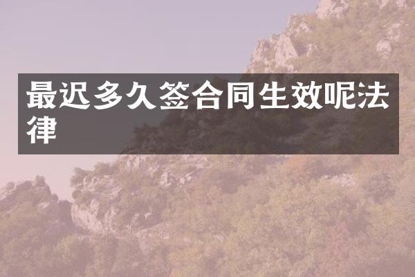 最迟多久签合同生效呢法律