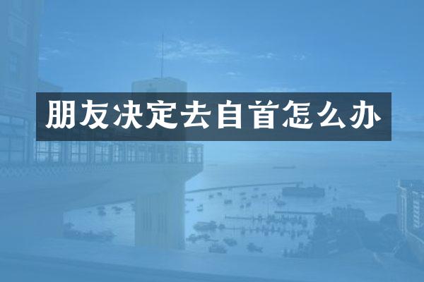 朋友决定去自首怎么办