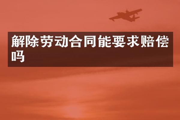 解除劳动合同能要求赔偿吗