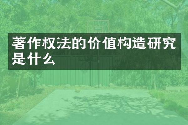 著作权法的价值构造研究是什么