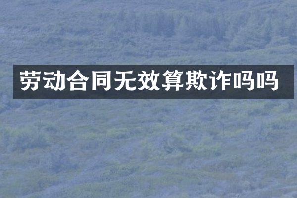 劳动合同无效算欺诈吗吗