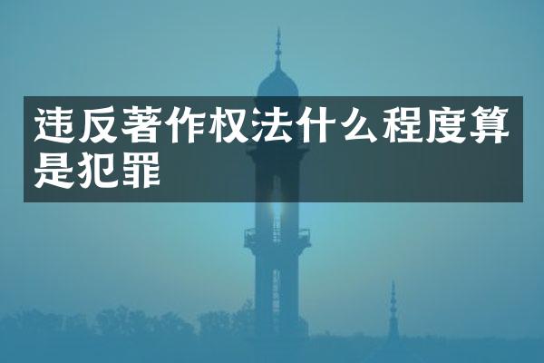 违反著作权法什么程度算是犯罪