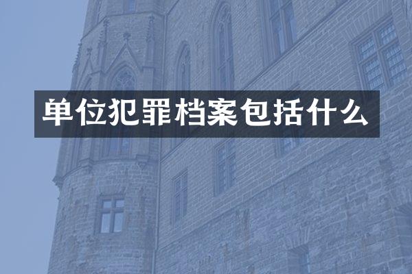 单位犯罪档案包括什么
