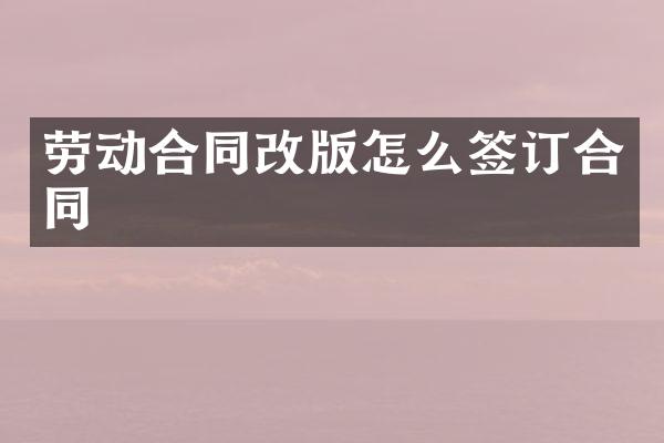劳动合同改版怎么签订合同