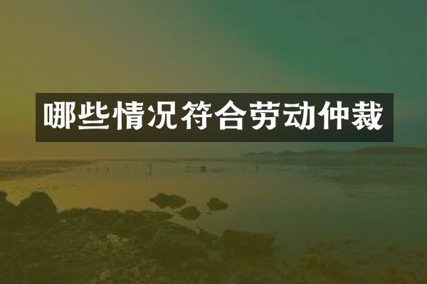 哪些情况符合劳动仲裁