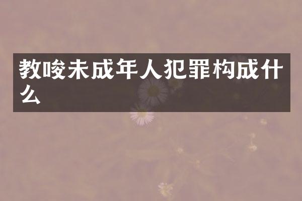 教唆未成年人犯罪构成什么