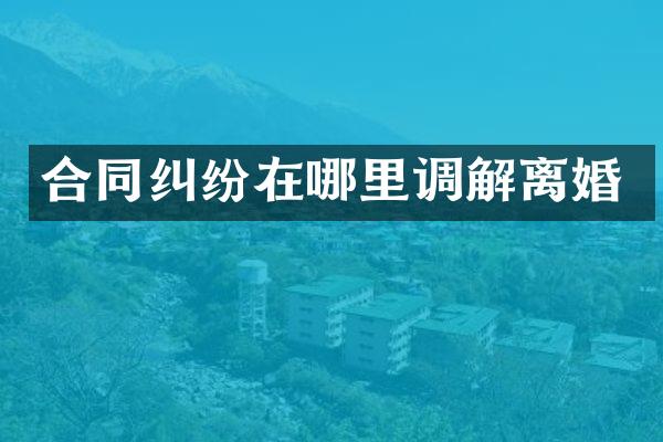合同纠纷在哪里调解离婚