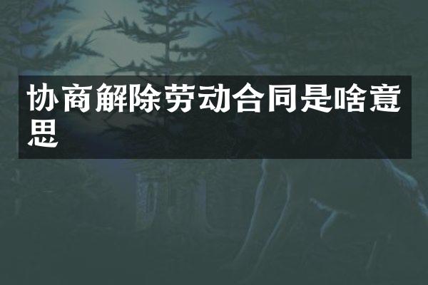 协商解除劳动合同是啥意思