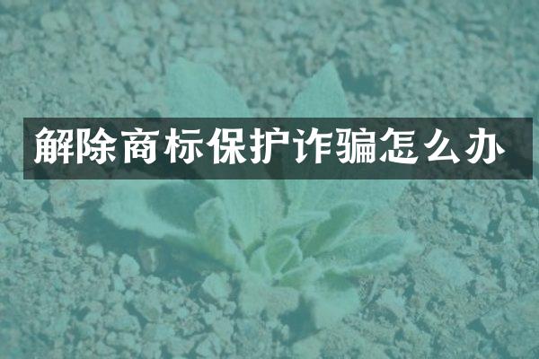 解除商标保护诈骗怎么办