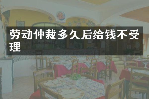 劳动仲裁多久后给钱不受理