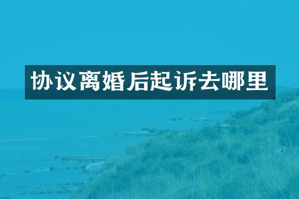 协议离婚后起诉去哪里