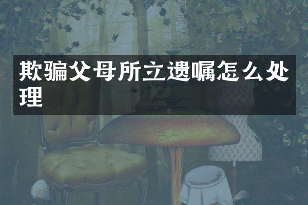 欺骗父母所立遗嘱怎么处理