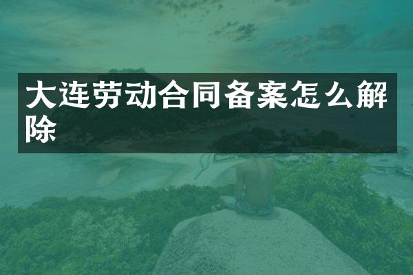 大连劳动合同备案怎么解除