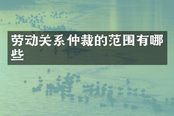 劳动关系仲裁的范围有哪些