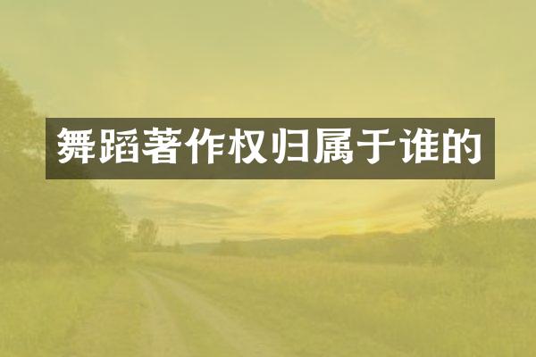 舞蹈著作权归属于谁的