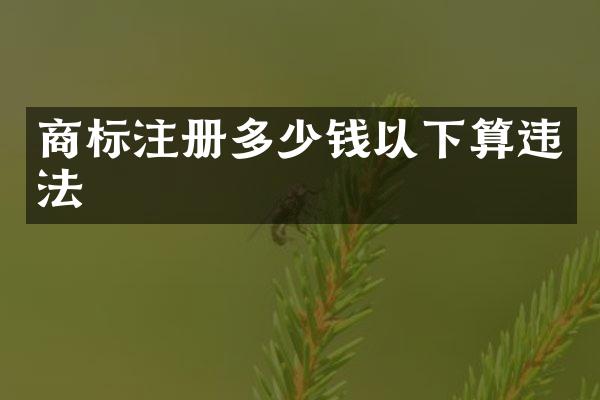商标注册多少钱以下算违法