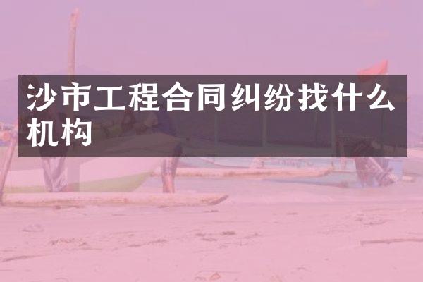 沙市工程合同纠纷找什么机构