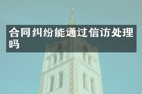 合同纠纷能通过信访处理吗