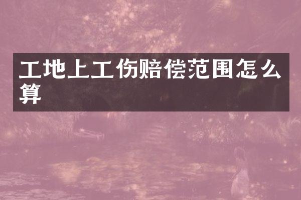 工地上工伤赔偿范围怎么算