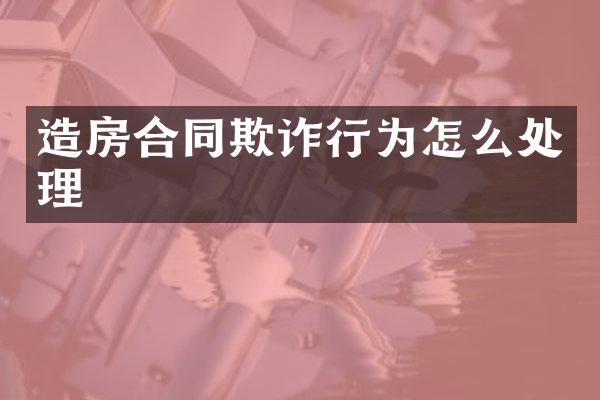 造房合同欺诈行为怎么处理