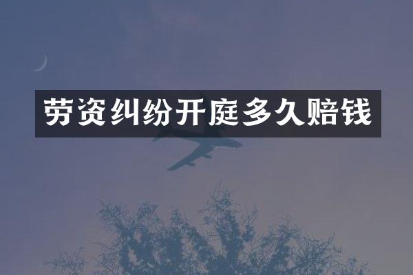 劳资纠纷开庭多久赔钱