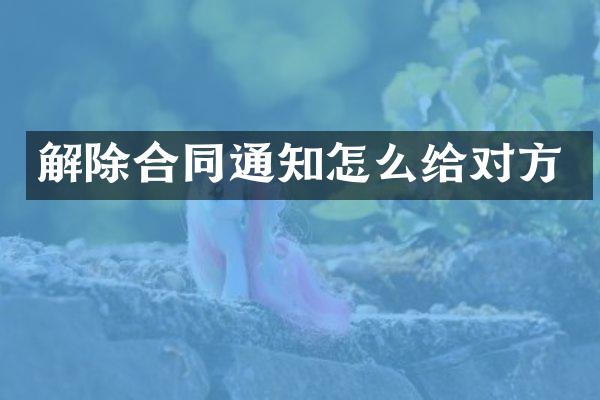 解除合同通知怎么给对方
