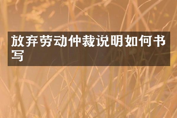 放弃劳动仲裁说明如何书写