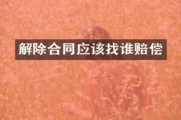 解除合同应该找谁赔偿