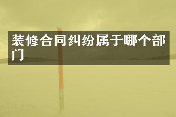 装修合同纠纷属于哪个部门