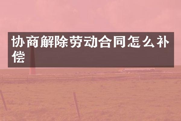 协商解除劳动合同怎么补偿