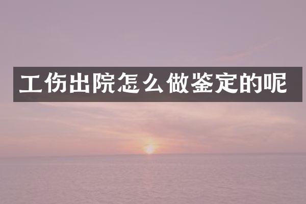 工伤出院怎么做鉴定的呢
