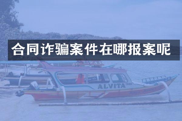 合同诈骗案件在哪报案呢