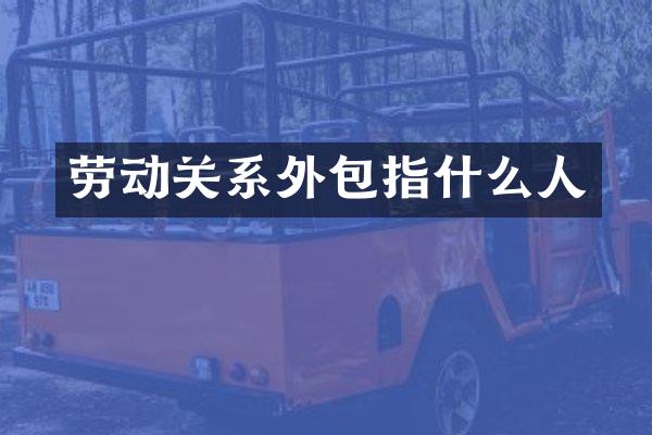 劳动关系外包指什么人