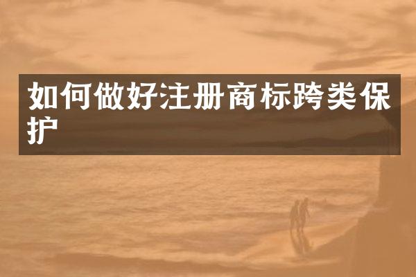 如何做好注册商标跨类保护