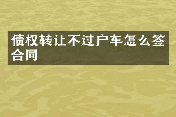 债权转让不过户车怎么签合同